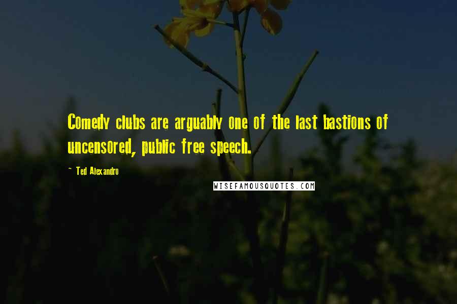 Ted Alexandro Quotes: Comedy clubs are arguably one of the last bastions of uncensored, public free speech.
