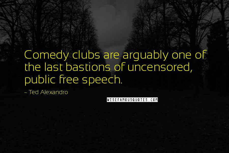 Ted Alexandro Quotes: Comedy clubs are arguably one of the last bastions of uncensored, public free speech.
