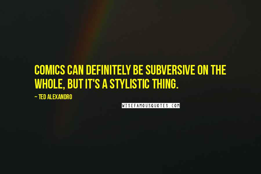 Ted Alexandro Quotes: Comics can definitely be subversive on the whole, but it's a stylistic thing.