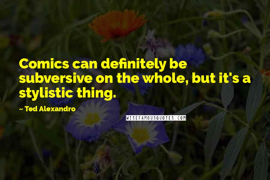 Ted Alexandro Quotes: Comics can definitely be subversive on the whole, but it's a stylistic thing.