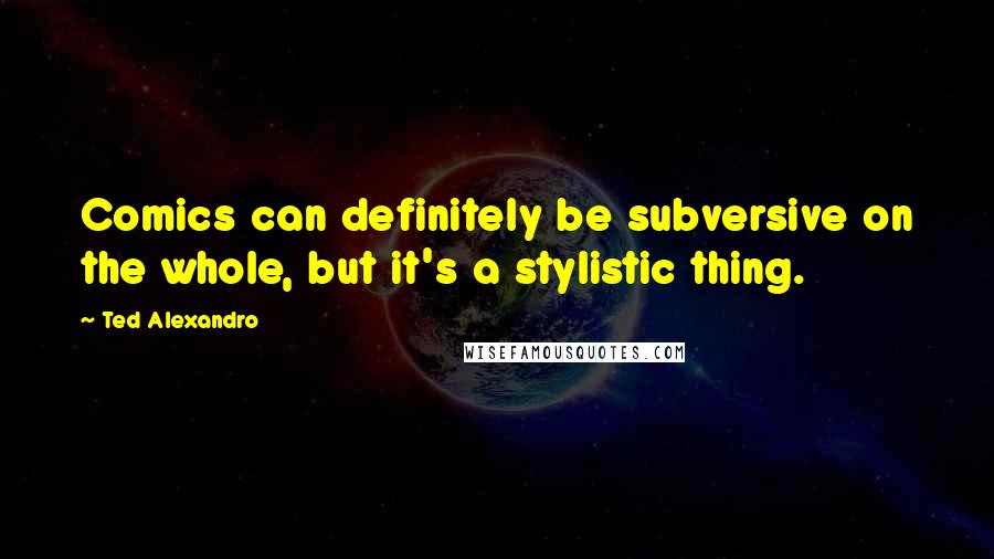 Ted Alexandro Quotes: Comics can definitely be subversive on the whole, but it's a stylistic thing.