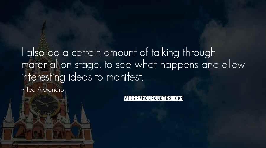 Ted Alexandro Quotes: I also do a certain amount of talking through material on stage, to see what happens and allow interesting ideas to manifest.