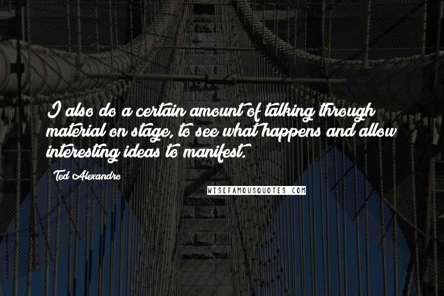 Ted Alexandro Quotes: I also do a certain amount of talking through material on stage, to see what happens and allow interesting ideas to manifest.