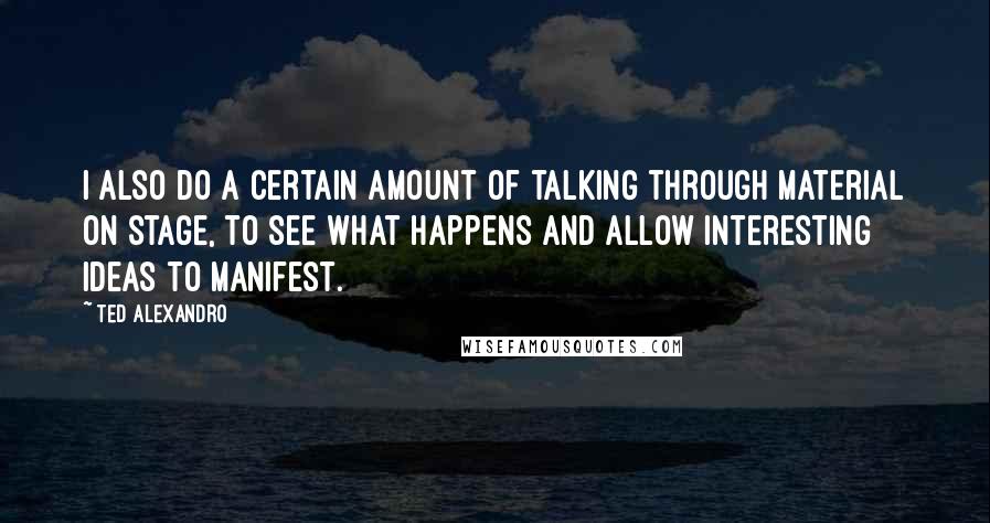 Ted Alexandro Quotes: I also do a certain amount of talking through material on stage, to see what happens and allow interesting ideas to manifest.