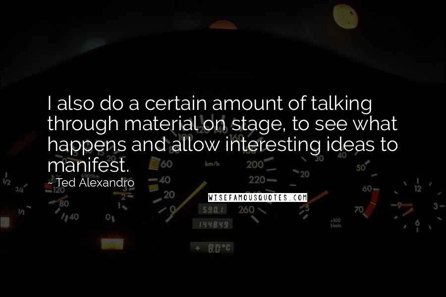 Ted Alexandro Quotes: I also do a certain amount of talking through material on stage, to see what happens and allow interesting ideas to manifest.