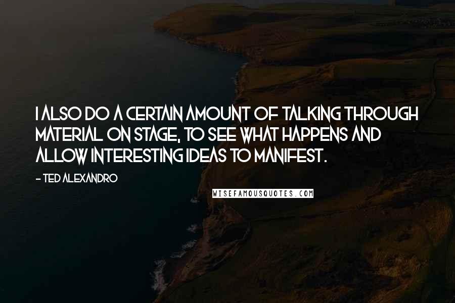 Ted Alexandro Quotes: I also do a certain amount of talking through material on stage, to see what happens and allow interesting ideas to manifest.