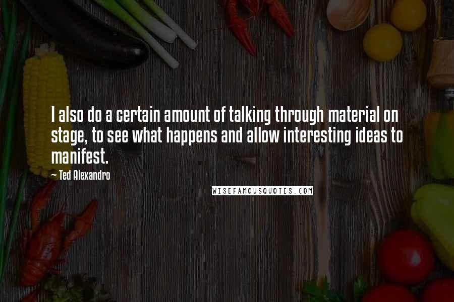 Ted Alexandro Quotes: I also do a certain amount of talking through material on stage, to see what happens and allow interesting ideas to manifest.