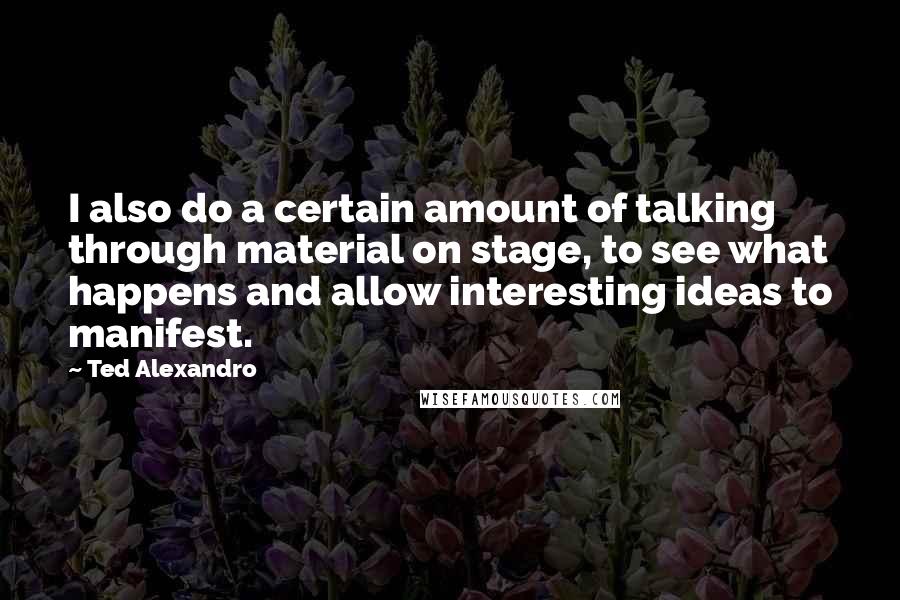 Ted Alexandro Quotes: I also do a certain amount of talking through material on stage, to see what happens and allow interesting ideas to manifest.