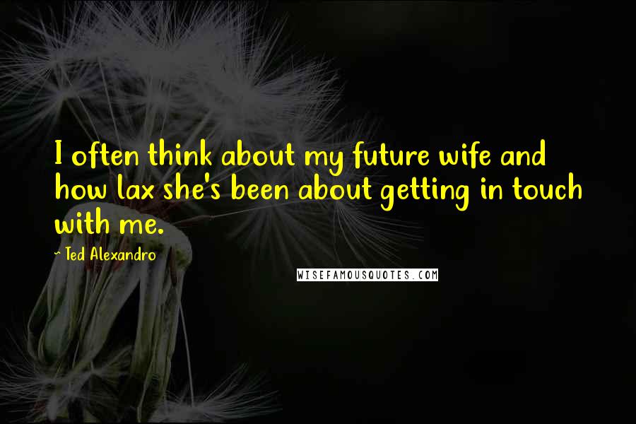 Ted Alexandro Quotes: I often think about my future wife and how lax she's been about getting in touch with me.