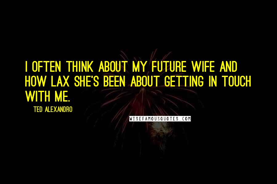 Ted Alexandro Quotes: I often think about my future wife and how lax she's been about getting in touch with me.