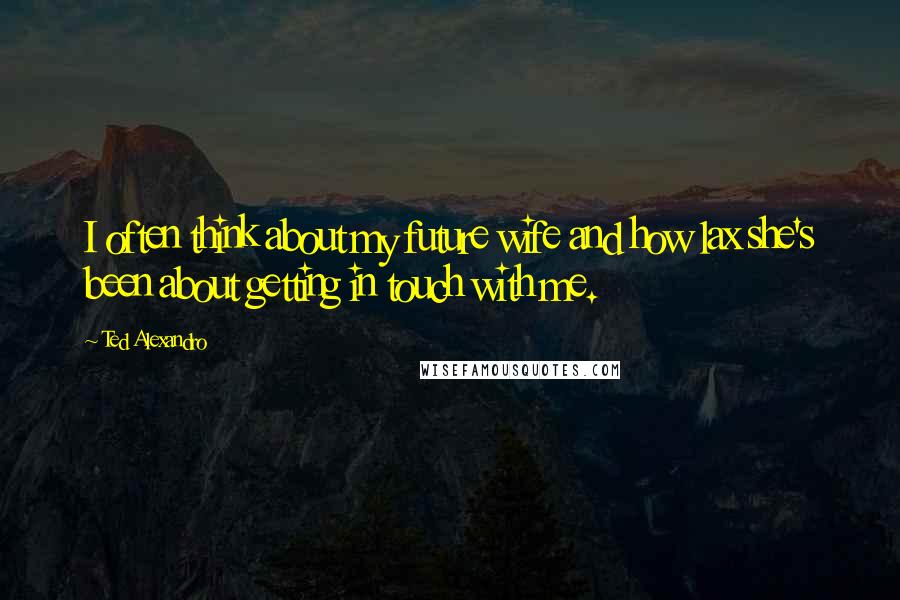 Ted Alexandro Quotes: I often think about my future wife and how lax she's been about getting in touch with me.