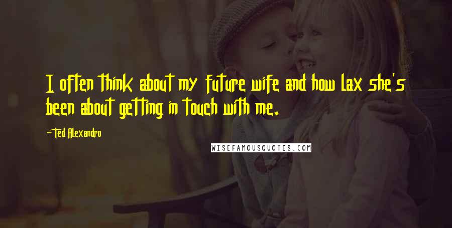 Ted Alexandro Quotes: I often think about my future wife and how lax she's been about getting in touch with me.