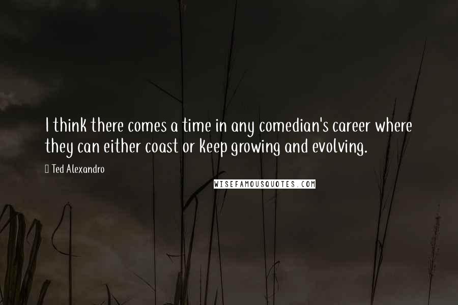 Ted Alexandro Quotes: I think there comes a time in any comedian's career where they can either coast or keep growing and evolving.