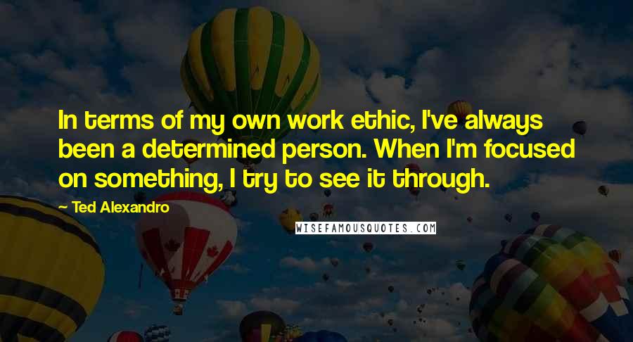 Ted Alexandro Quotes: In terms of my own work ethic, I've always been a determined person. When I'm focused on something, I try to see it through.