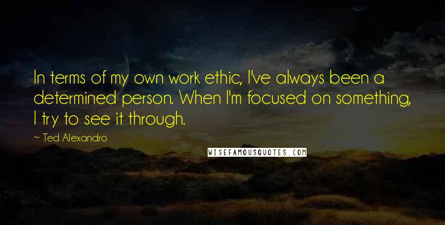 Ted Alexandro Quotes: In terms of my own work ethic, I've always been a determined person. When I'm focused on something, I try to see it through.