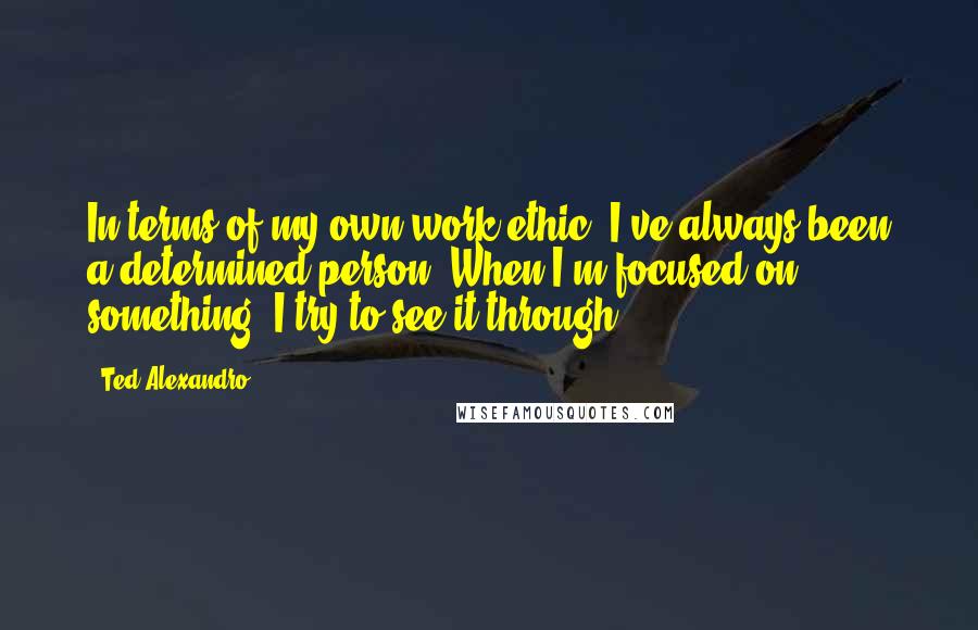 Ted Alexandro Quotes: In terms of my own work ethic, I've always been a determined person. When I'm focused on something, I try to see it through.