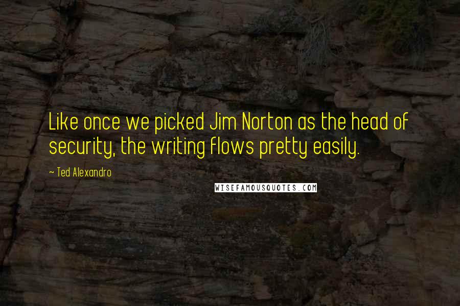 Ted Alexandro Quotes: Like once we picked Jim Norton as the head of security, the writing flows pretty easily.