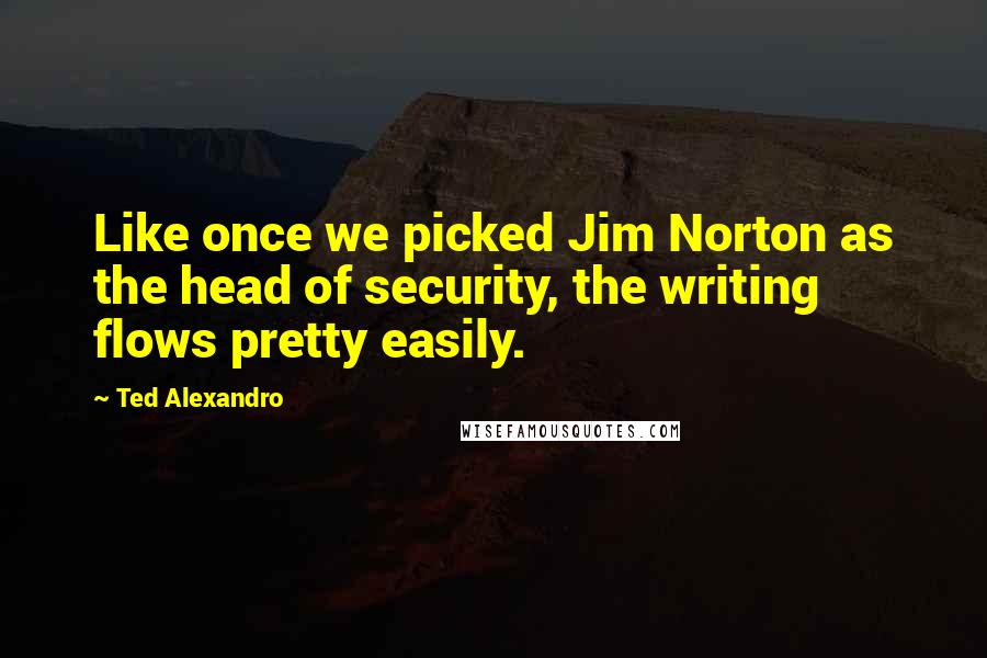 Ted Alexandro Quotes: Like once we picked Jim Norton as the head of security, the writing flows pretty easily.