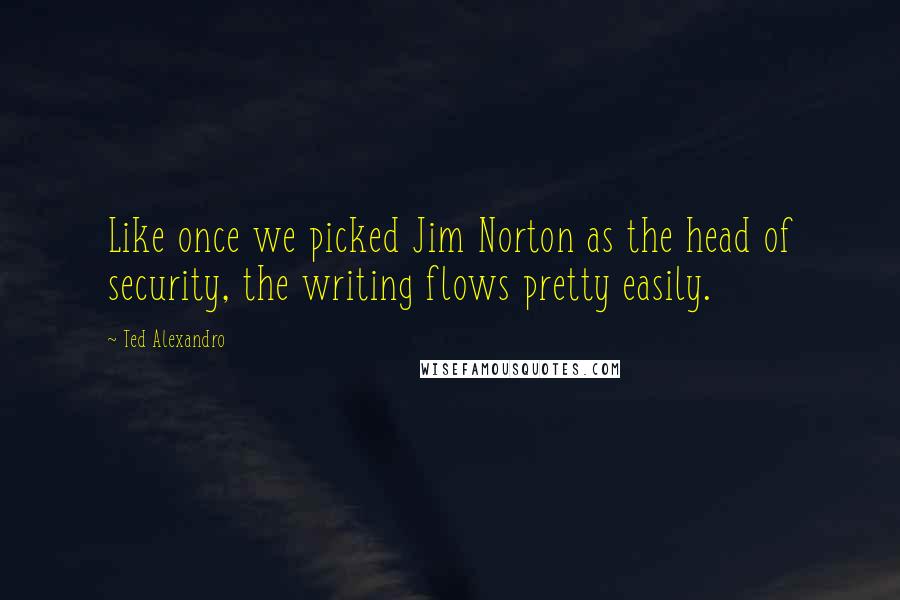 Ted Alexandro Quotes: Like once we picked Jim Norton as the head of security, the writing flows pretty easily.