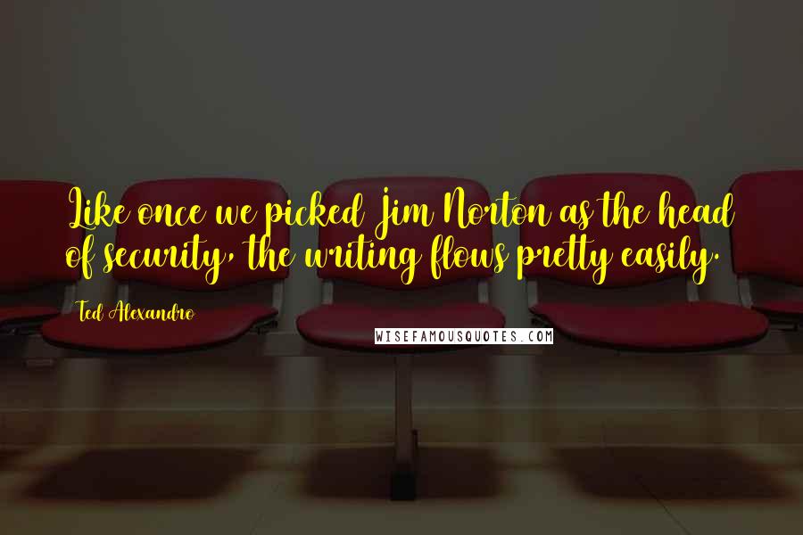 Ted Alexandro Quotes: Like once we picked Jim Norton as the head of security, the writing flows pretty easily.