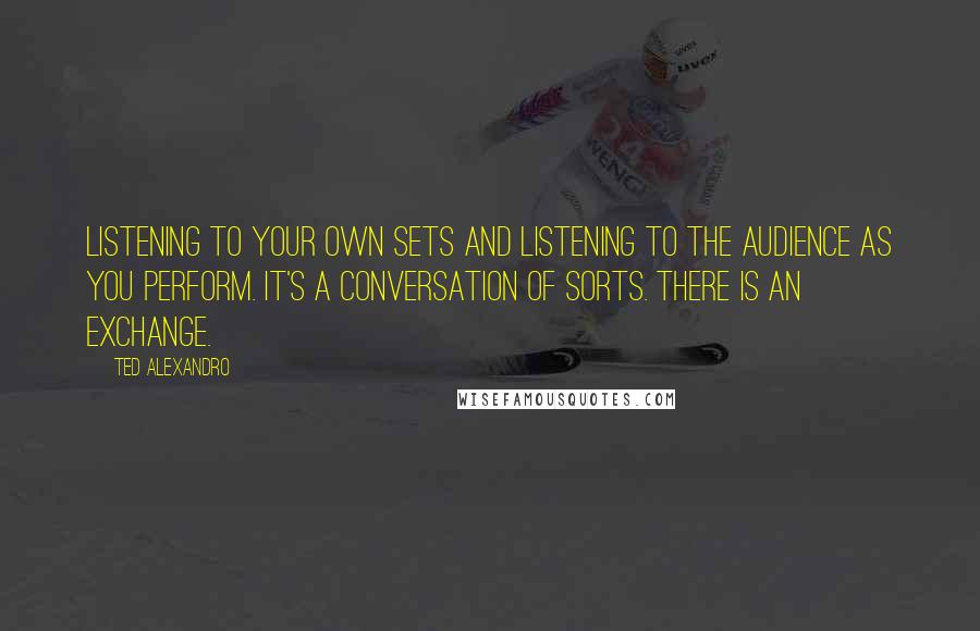 Ted Alexandro Quotes: Listening to your own sets and listening to the audience as you perform. It's a conversation of sorts. There is an exchange.