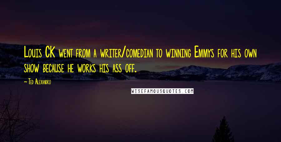 Ted Alexandro Quotes: Louis CK went from a writer/comedian to winning Emmys for his own show because he works his ass off.
