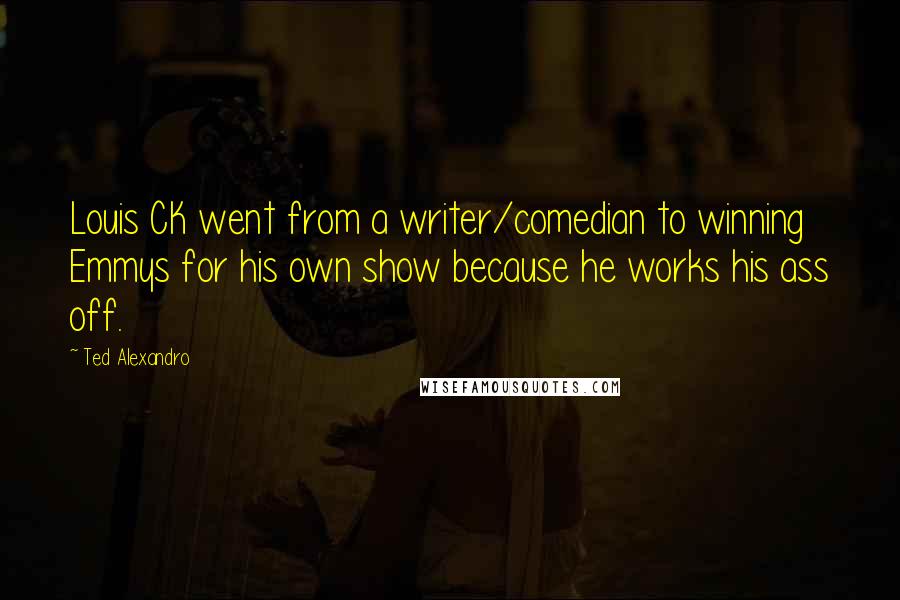 Ted Alexandro Quotes: Louis CK went from a writer/comedian to winning Emmys for his own show because he works his ass off.
