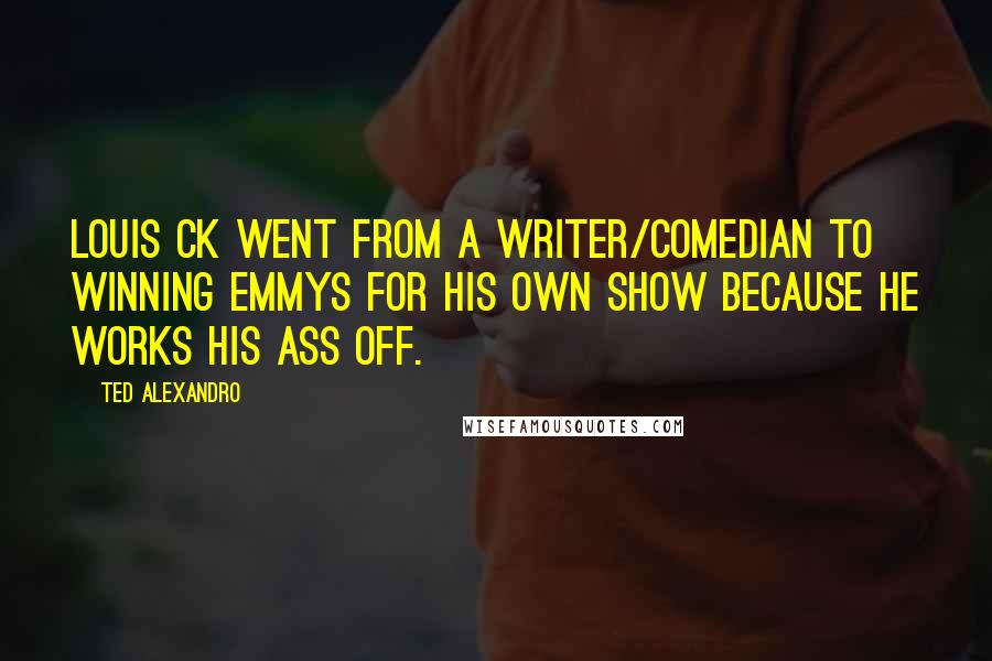 Ted Alexandro Quotes: Louis CK went from a writer/comedian to winning Emmys for his own show because he works his ass off.