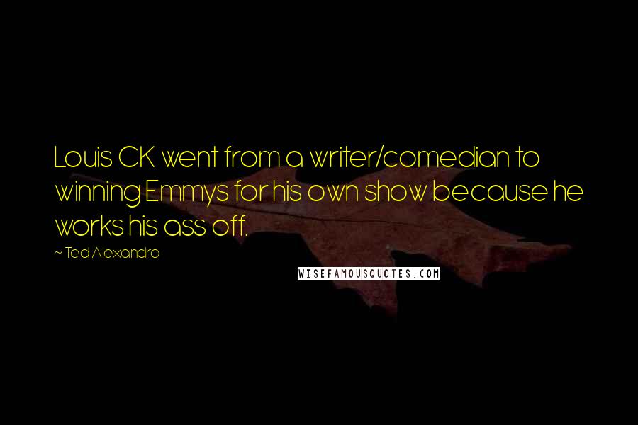 Ted Alexandro Quotes: Louis CK went from a writer/comedian to winning Emmys for his own show because he works his ass off.