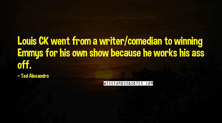 Ted Alexandro Quotes: Louis CK went from a writer/comedian to winning Emmys for his own show because he works his ass off.