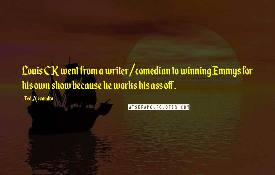 Ted Alexandro Quotes: Louis CK went from a writer/comedian to winning Emmys for his own show because he works his ass off.