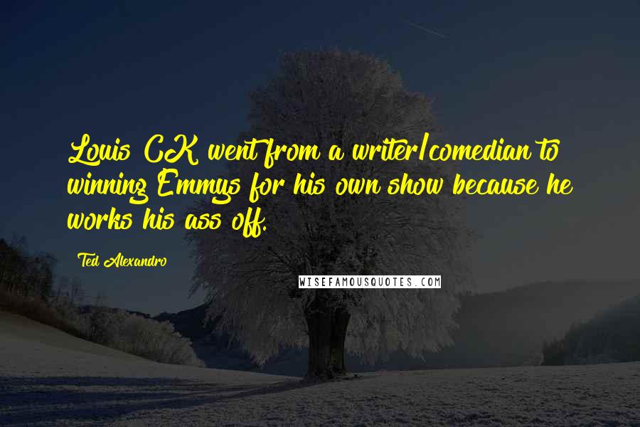 Ted Alexandro Quotes: Louis CK went from a writer/comedian to winning Emmys for his own show because he works his ass off.