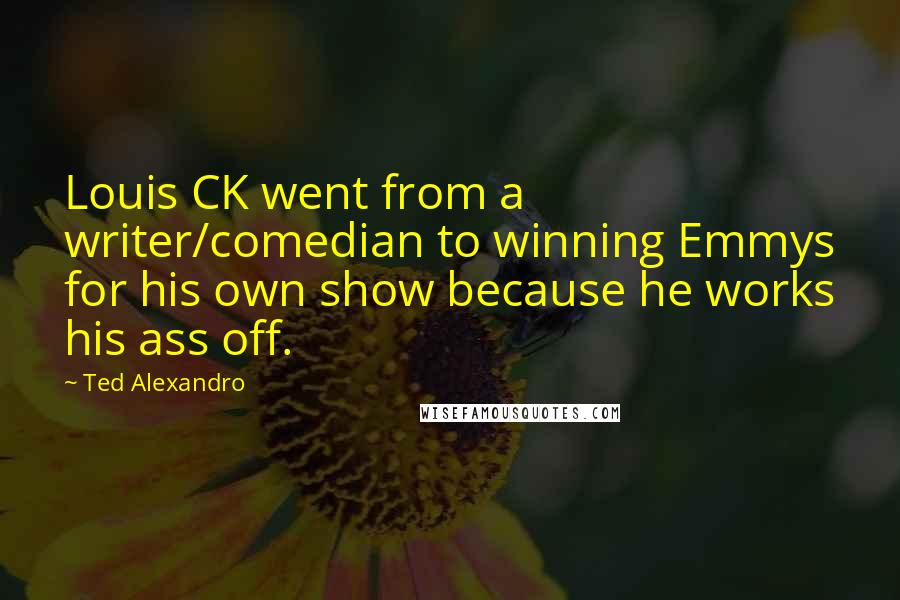 Ted Alexandro Quotes: Louis CK went from a writer/comedian to winning Emmys for his own show because he works his ass off.