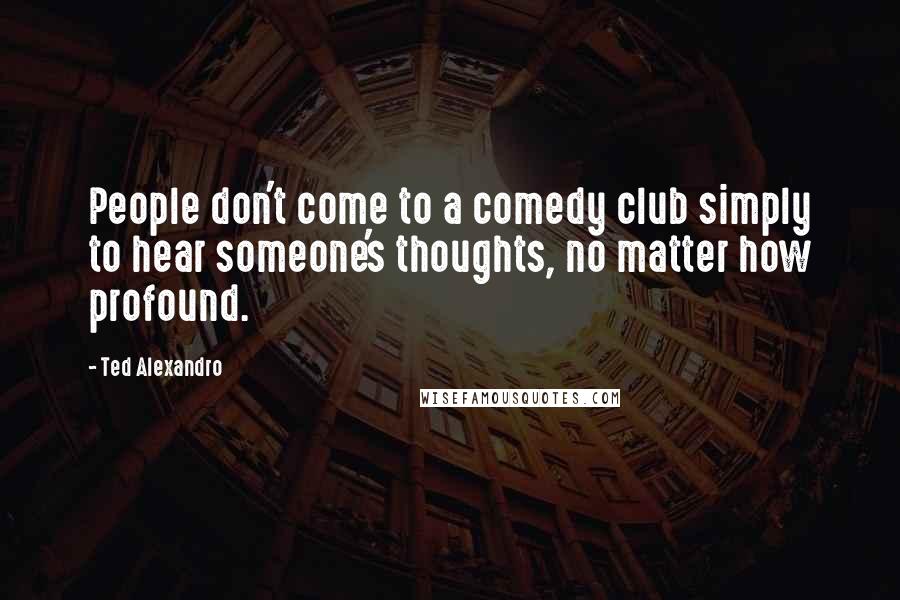 Ted Alexandro Quotes: People don't come to a comedy club simply to hear someone's thoughts, no matter how profound.