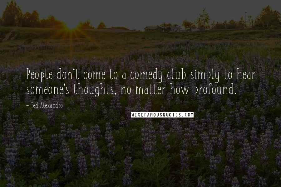 Ted Alexandro Quotes: People don't come to a comedy club simply to hear someone's thoughts, no matter how profound.