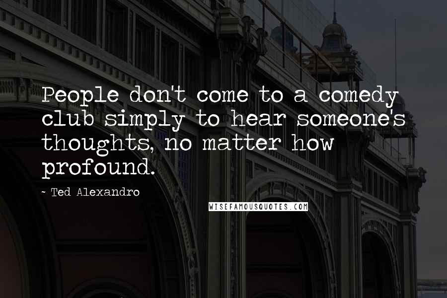 Ted Alexandro Quotes: People don't come to a comedy club simply to hear someone's thoughts, no matter how profound.