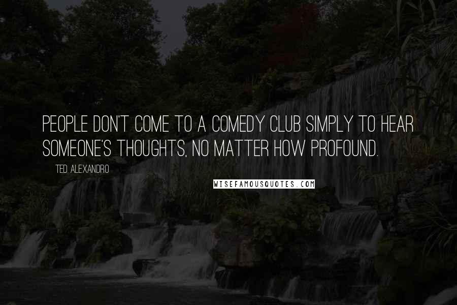 Ted Alexandro Quotes: People don't come to a comedy club simply to hear someone's thoughts, no matter how profound.