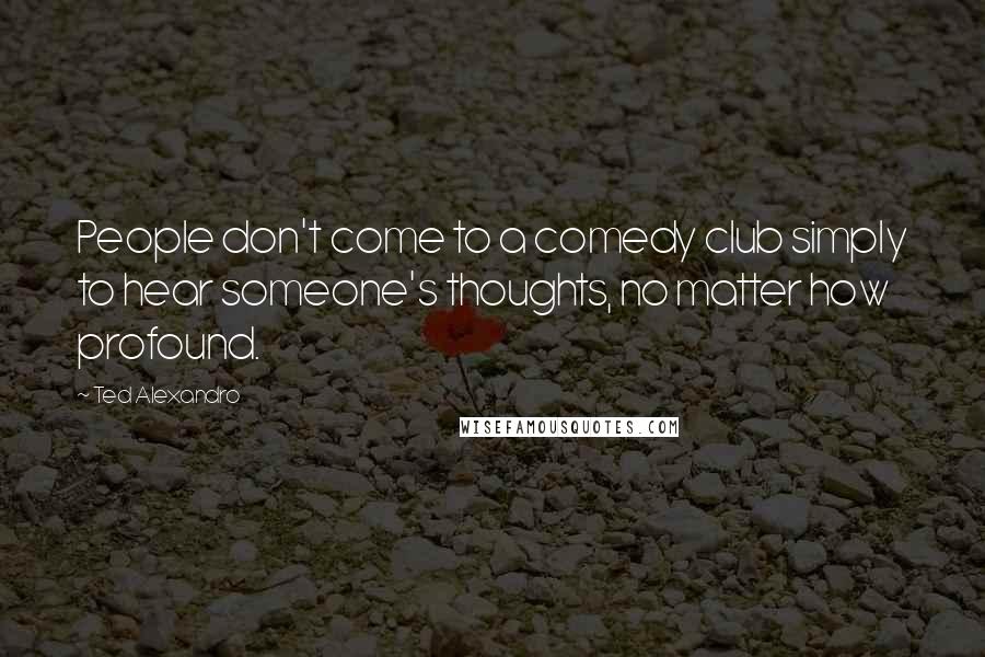 Ted Alexandro Quotes: People don't come to a comedy club simply to hear someone's thoughts, no matter how profound.