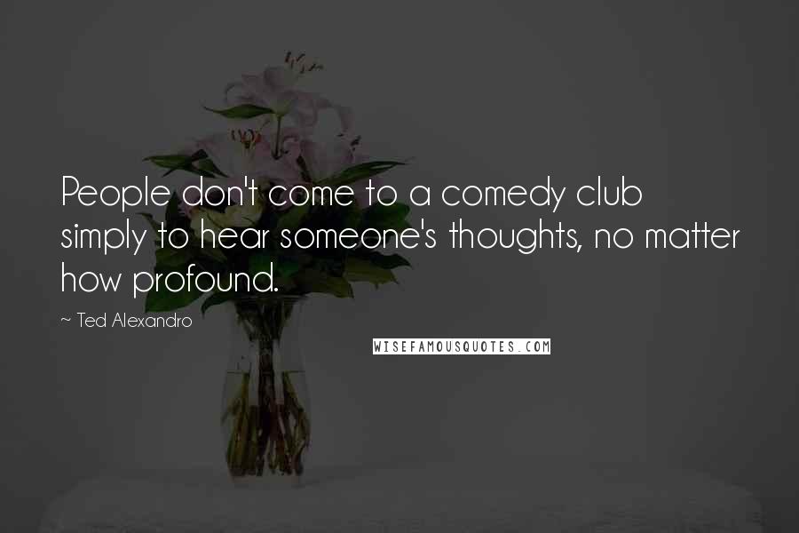 Ted Alexandro Quotes: People don't come to a comedy club simply to hear someone's thoughts, no matter how profound.