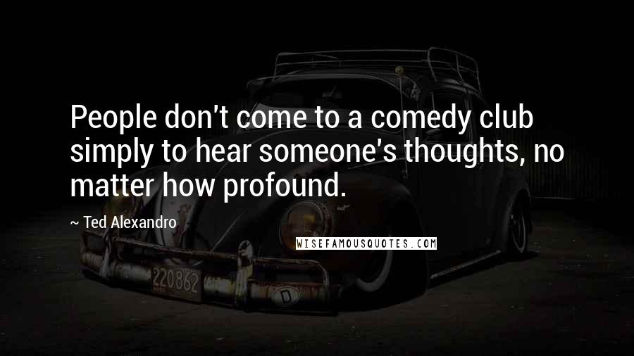 Ted Alexandro Quotes: People don't come to a comedy club simply to hear someone's thoughts, no matter how profound.