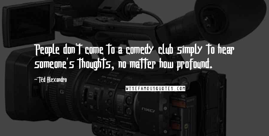 Ted Alexandro Quotes: People don't come to a comedy club simply to hear someone's thoughts, no matter how profound.