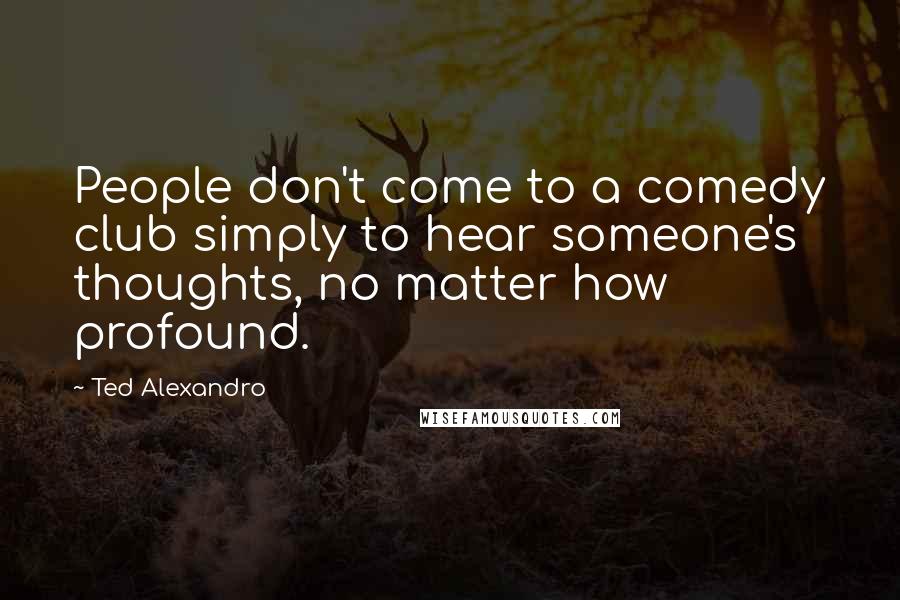 Ted Alexandro Quotes: People don't come to a comedy club simply to hear someone's thoughts, no matter how profound.