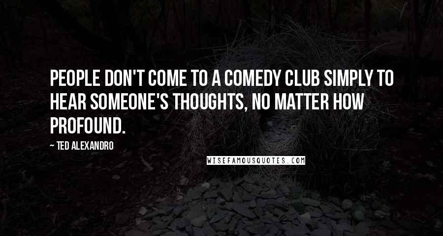 Ted Alexandro Quotes: People don't come to a comedy club simply to hear someone's thoughts, no matter how profound.