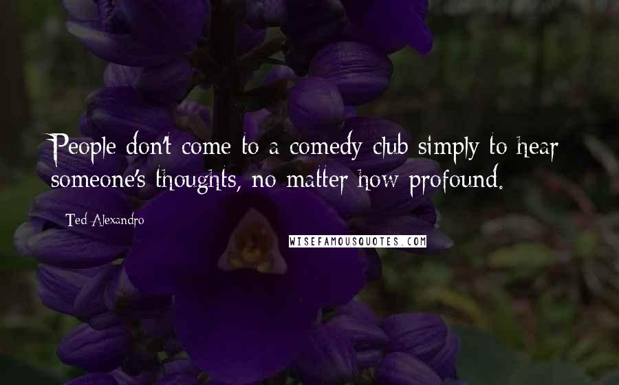 Ted Alexandro Quotes: People don't come to a comedy club simply to hear someone's thoughts, no matter how profound.