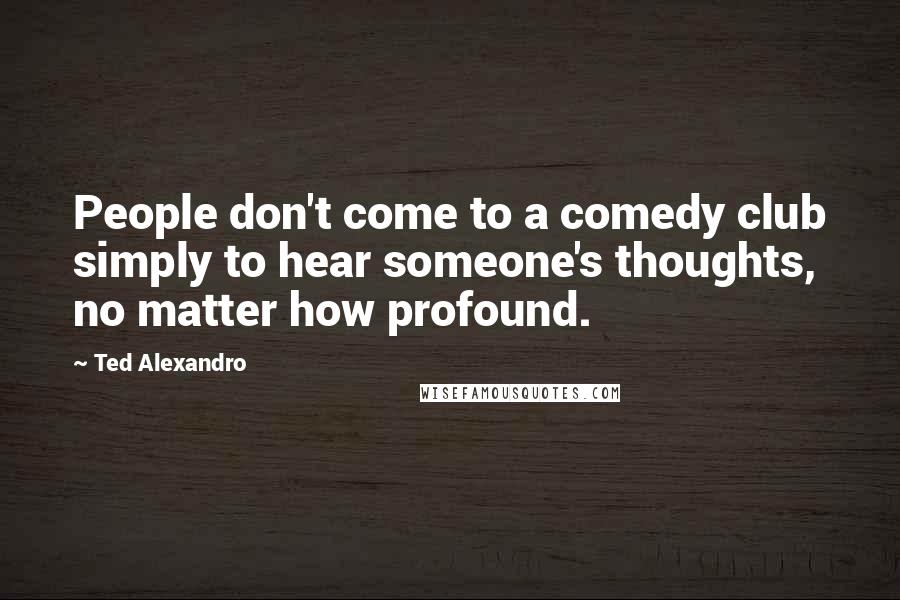 Ted Alexandro Quotes: People don't come to a comedy club simply to hear someone's thoughts, no matter how profound.