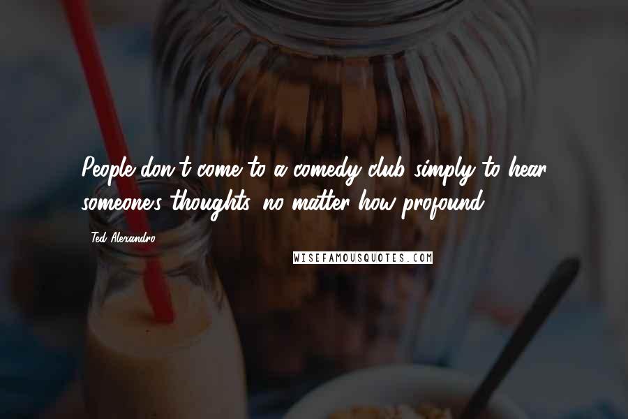 Ted Alexandro Quotes: People don't come to a comedy club simply to hear someone's thoughts, no matter how profound.