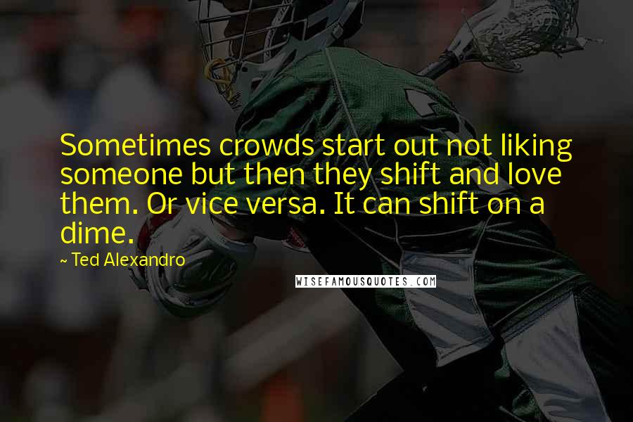 Ted Alexandro Quotes: Sometimes crowds start out not liking someone but then they shift and love them. Or vice versa. It can shift on a dime.