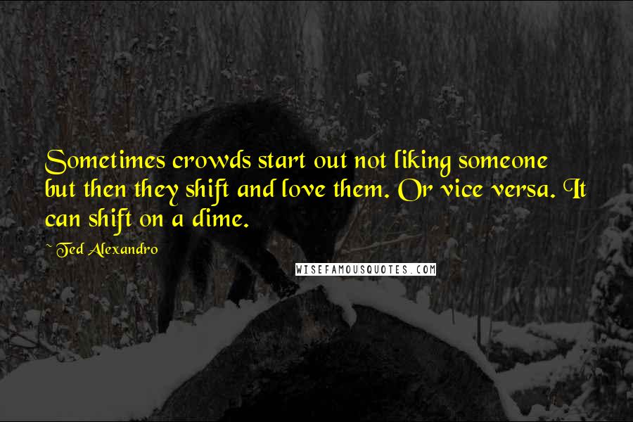 Ted Alexandro Quotes: Sometimes crowds start out not liking someone but then they shift and love them. Or vice versa. It can shift on a dime.