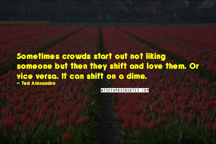 Ted Alexandro Quotes: Sometimes crowds start out not liking someone but then they shift and love them. Or vice versa. It can shift on a dime.