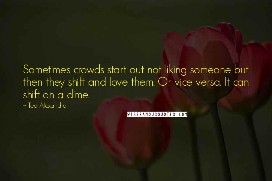 Ted Alexandro Quotes: Sometimes crowds start out not liking someone but then they shift and love them. Or vice versa. It can shift on a dime.